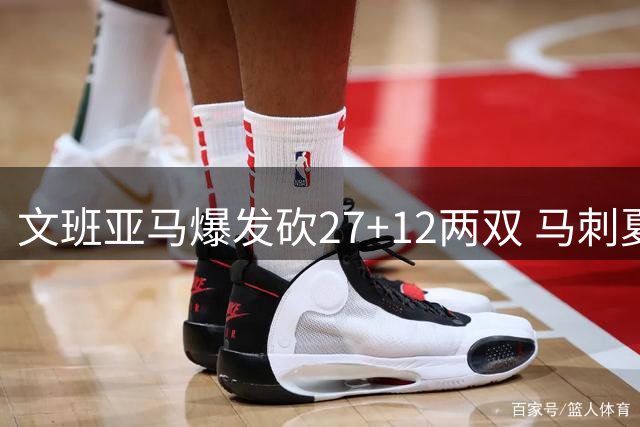 文班亚马爆发砍27+12两双 马刺夏联惜败开拓者
